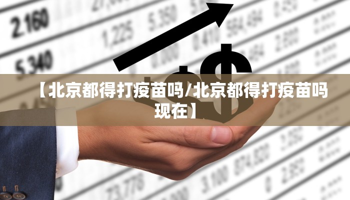 【北京都得打疫苗吗/北京都得打疫苗吗现在】