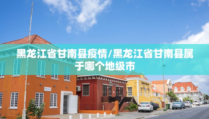 黑龙江省甘南县疫情/黑龙江省甘南县属于哪个地级市