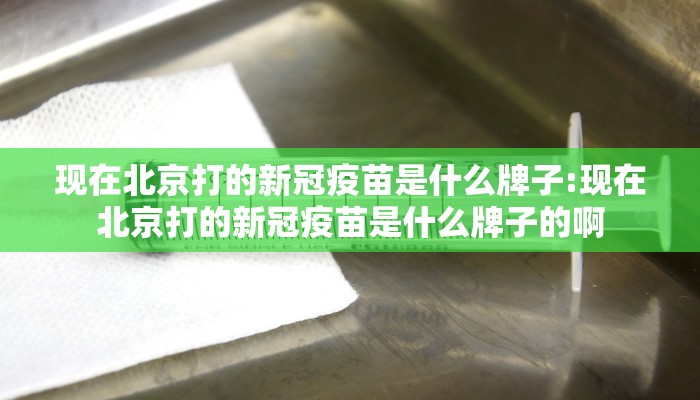 现在北京打的新冠疫苗是什么牌子:现在北京打的新冠疫苗是什么牌子的啊