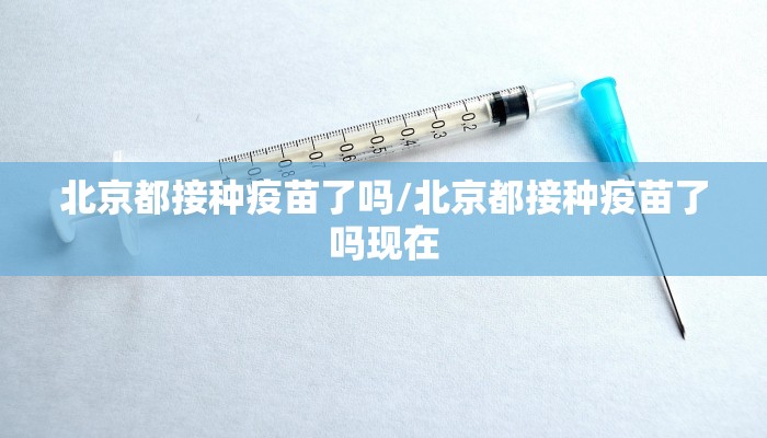 北京都接种疫苗了吗/北京都接种疫苗了吗现在