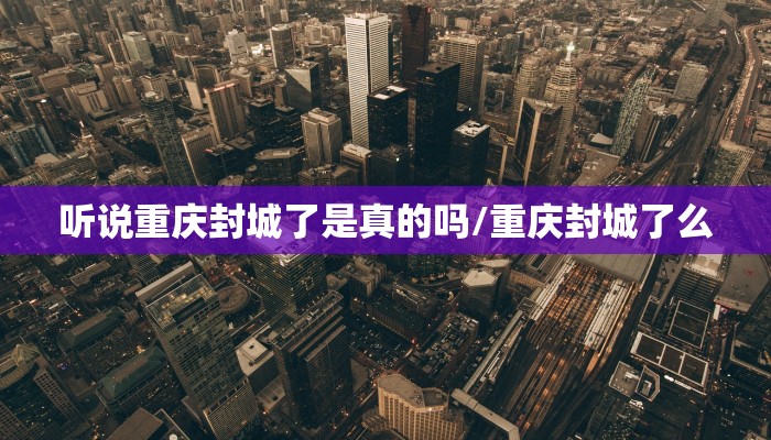 听说重庆封城了是真的吗/重庆封城了么
