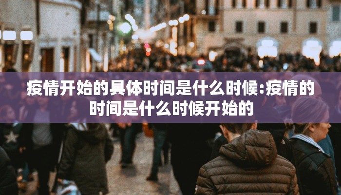 疫情开始的具体时间是什么时候:疫情的时间是什么时候开始的