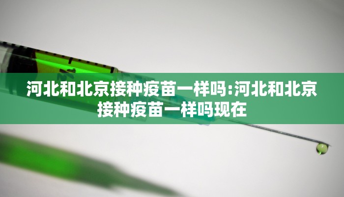 河北和北京接种疫苗一样吗:河北和北京接种疫苗一样吗现在