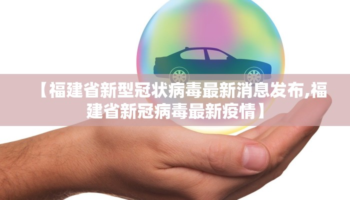 【福建省新型冠状病毒最新消息发布,福建省新冠病毒最新疫情】