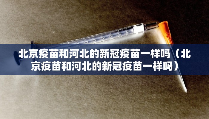 北京疫苗和河北的新冠疫苗一样吗（北京疫苗和河北的新冠疫苗一样吗）