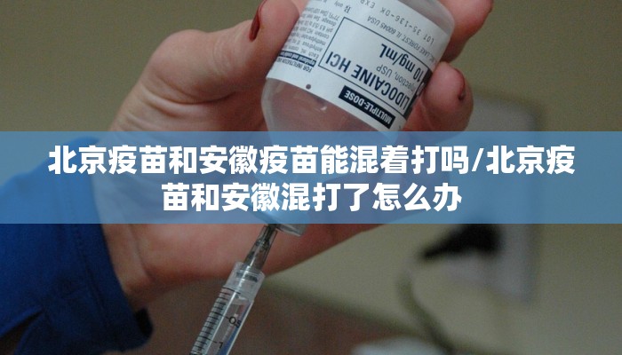 北京疫苗和安徽疫苗能混着打吗/北京疫苗和安徽混打了怎么办
