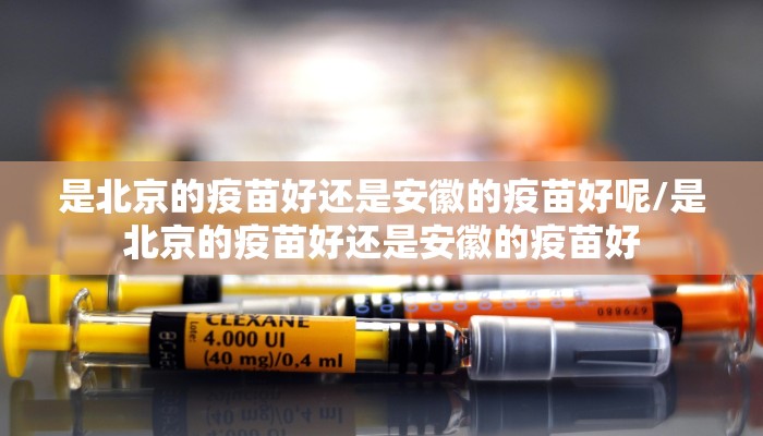 是北京的疫苗好还是安徽的疫苗好呢/是北京的疫苗好还是安徽的疫苗好