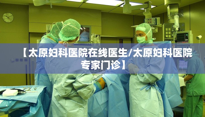 【太原妇科医院在线医生/太原妇科医院专家门诊】
