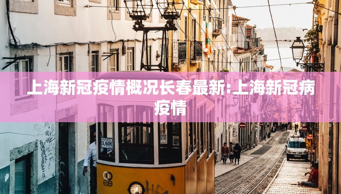上海新冠疫情概况长春最新:上海新冠病疫情