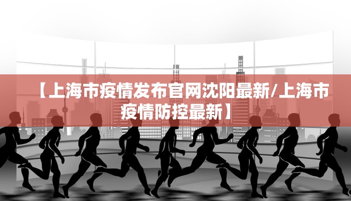 【上海市疫情发布官网沈阳最新/上海市疫情防控最新】