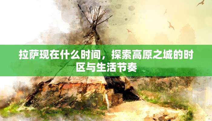 拉萨现在什么时间，探索高原之城的时区与生活节奏