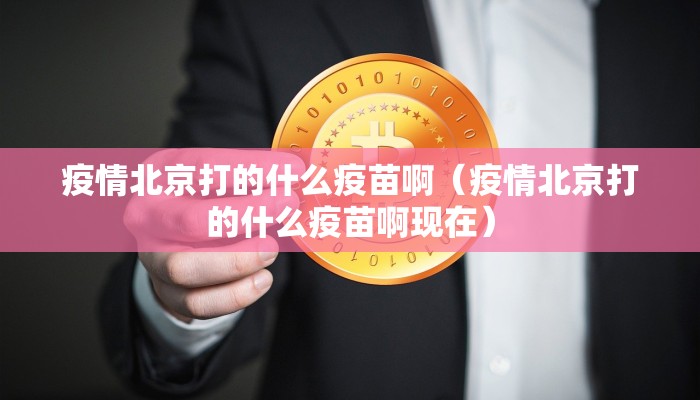 疫情北京打的什么疫苗啊（疫情北京打的什么疫苗啊现在）