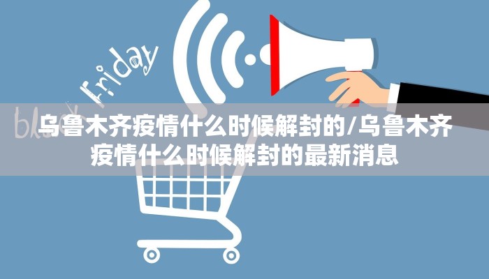 乌鲁木齐疫情什么时候解封的/乌鲁木齐疫情什么时候解封的最新消息