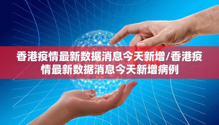 香港疫情最新数据消息今天新增/香港疫情最新数据消息今天新增病例
