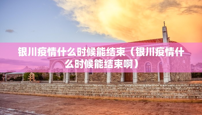银川疫情什么时候能结束（银川疫情什么时候能结束啊）