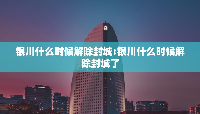 银川什么时候解除封城:银川什么时候解除封城了