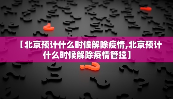 【北京预计什么时候解除疫情,北京预计什么时候解除疫情管控】