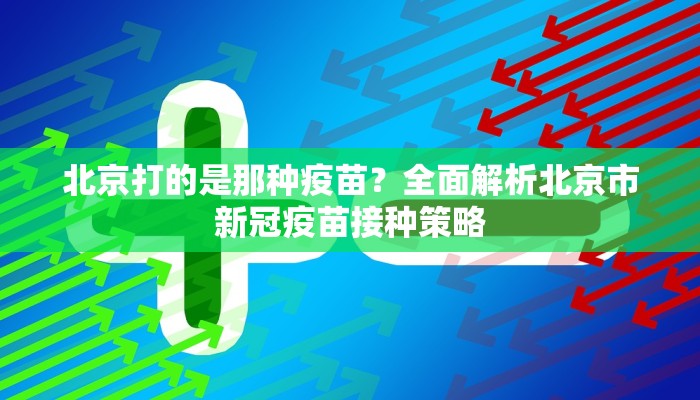 北京打的是那种疫苗？全面解析北京市新冠疫苗接种策略
