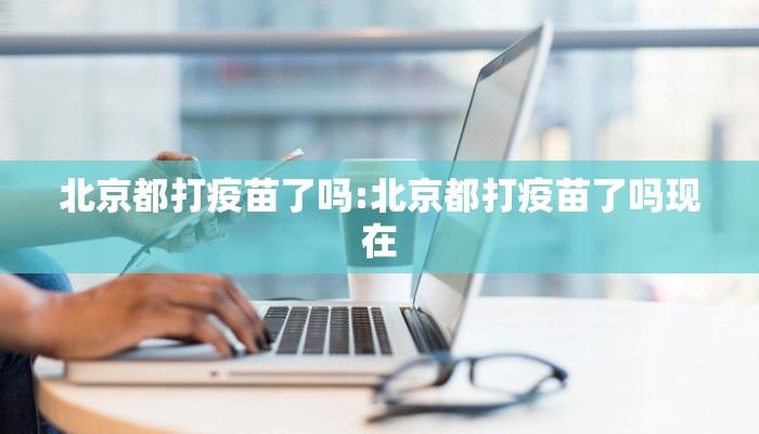 北京都打疫苗了吗:北京都打疫苗了吗现在