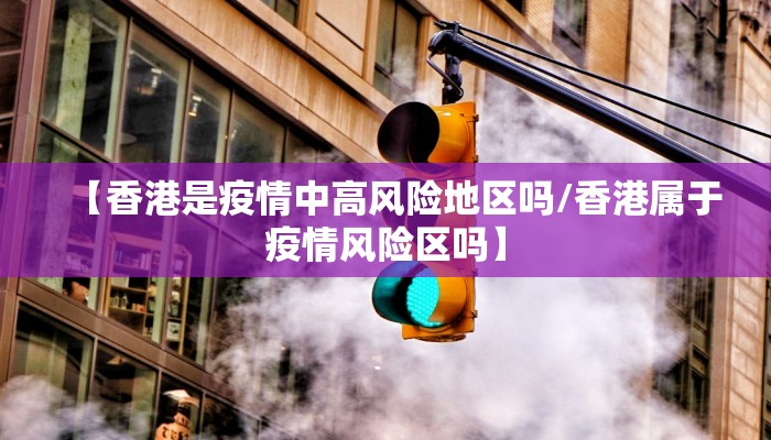 【香港是疫情中高风险地区吗/香港属于疫情风险区吗】