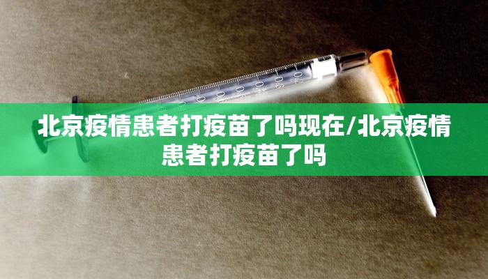 北京疫情患者打疫苗了吗现在/北京疫情患者打疫苗了吗