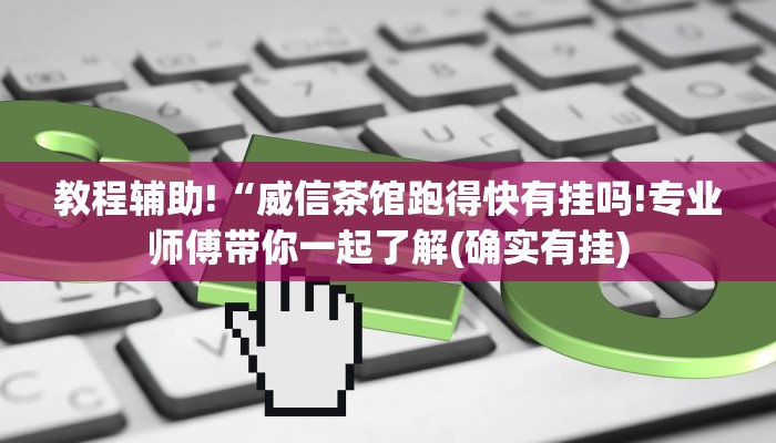 教程辅助!“威信茶馆跑得快有挂吗!专业师傅带你一起了解(确实有挂)