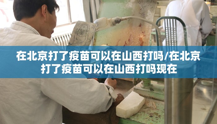 在北京打了疫苗可以在山西打吗/在北京打了疫苗可以在山西打吗现在