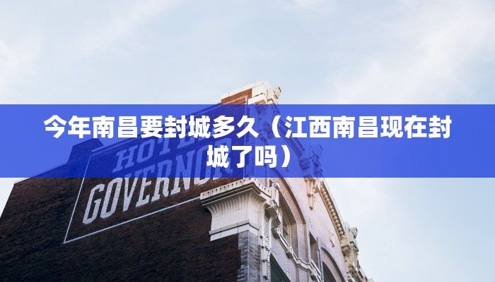 今年南昌要封城多久（江西南昌现在封城了吗）