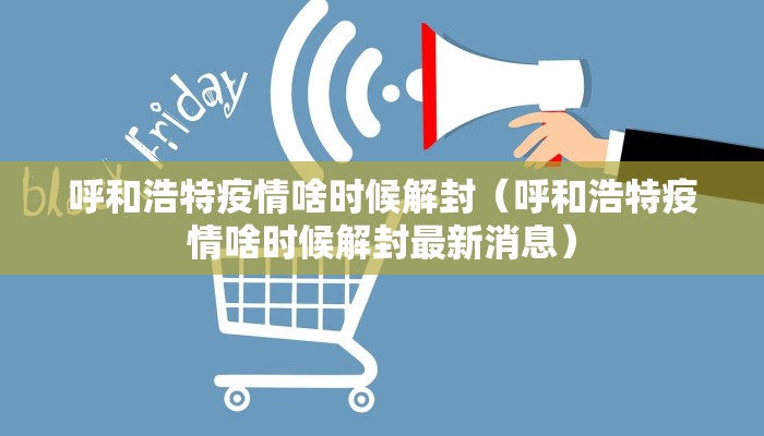 呼和浩特疫情啥时候解封(呼和浩特疫情啥时候解封最新消息) 呼和浩特疫情啥时候解封(呼和浩特疫情啥时候解封最新消息)