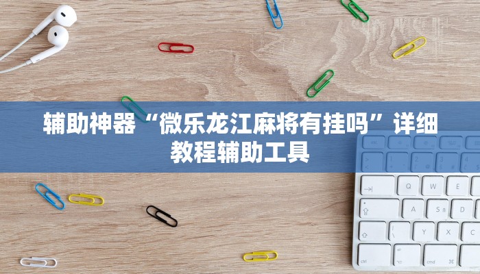 辅助神器“微乐龙江麻将有挂吗”详细教程辅助工具 辅助神器“微乐龙江麻将有挂吗”详细教程辅助工具