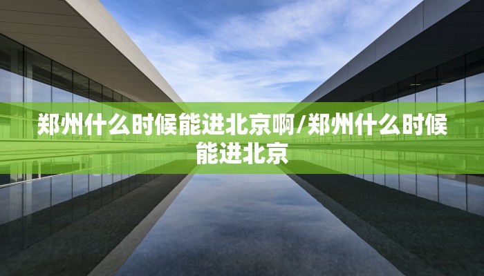 郑州什么时候能进北京啊/郑州什么时候能进北京