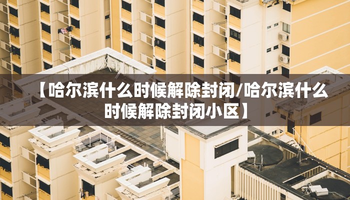 【哈尔滨什么时候解除封闭/哈尔滨什么时候解除封闭小区】