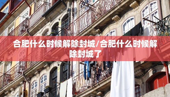合肥什么时候解除封城/合肥什么时候解除封城了