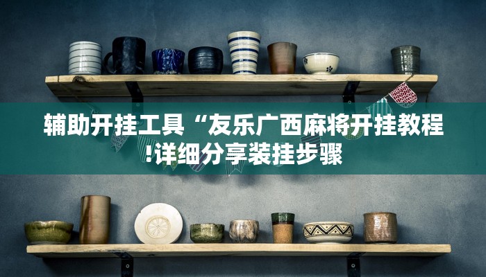辅助开挂工具“友乐广西麻将开挂教程!详细分享装挂步骤