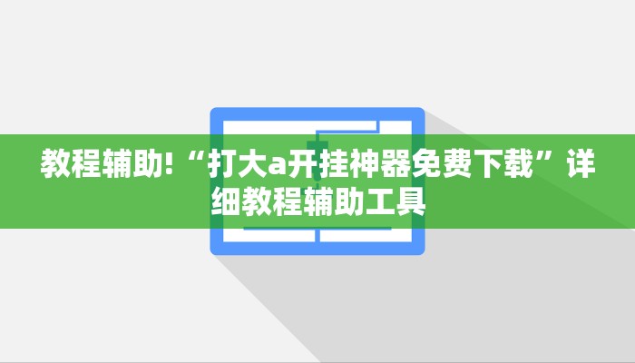教程辅助!“打大a开挂神器免费下载”详细教程辅助工具
