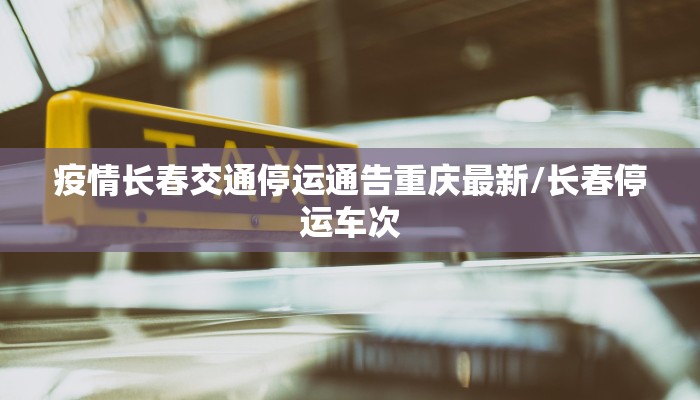 疫情长春交通停运通告重庆最新/长春停运车次