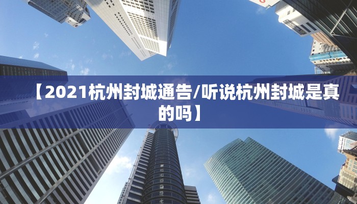 【2021杭州封城通告/听说杭州封城是真的吗】