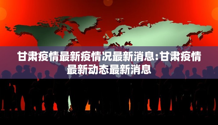 甘肃疫情最新疫情况最新消息:甘肃疫情最新动态最新消息