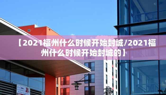【2021福州什么时候开始封城/2021福州什么时候开始封城的】