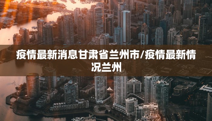疫情最新消息甘肃省兰州市/疫情最新情况兰州