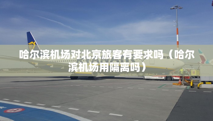 哈尔滨机场对北京旅客有要求吗（哈尔滨机场用隔离吗）