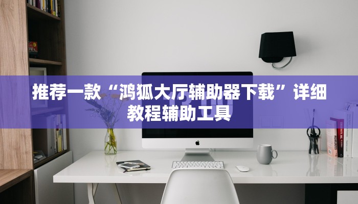 推荐一款“鸿狐大厅辅助器下载”详细教程辅助工具