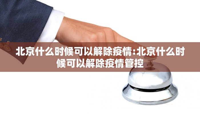北京什么时候可以解除疫情:北京什么时候可以解除疫情管控
