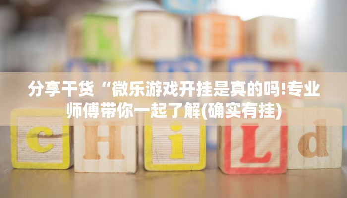 分享干货“微乐游戏开挂是真的吗!专业师傅带你一起了解(确实有挂)