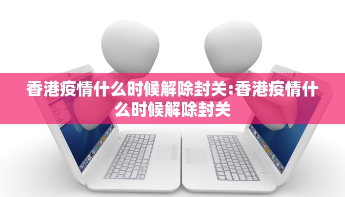 香港疫情什么时候解除封关:香港疫情什么时候解除封关