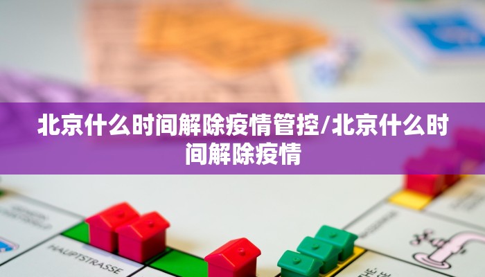 北京什么时间解除疫情管控/北京什么时间解除疫情
