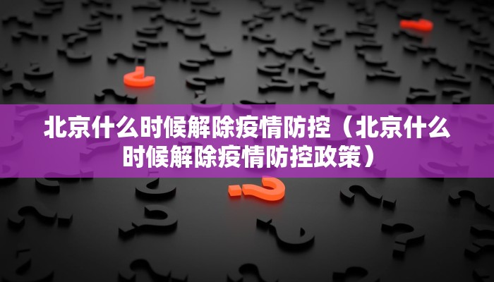 北京什么时候解除疫情防控（北京什么时候解除疫情防控政策）