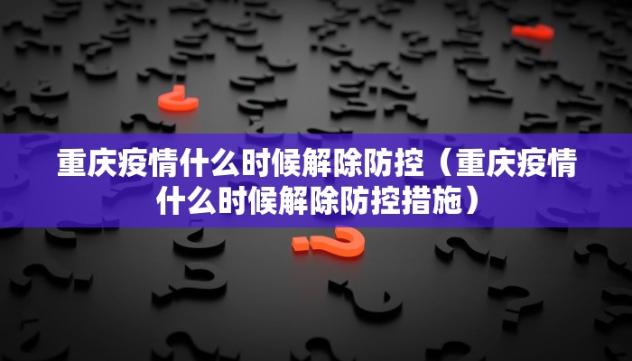重庆疫情什么时候解除防控（重庆疫情什么时候解除防控措施）