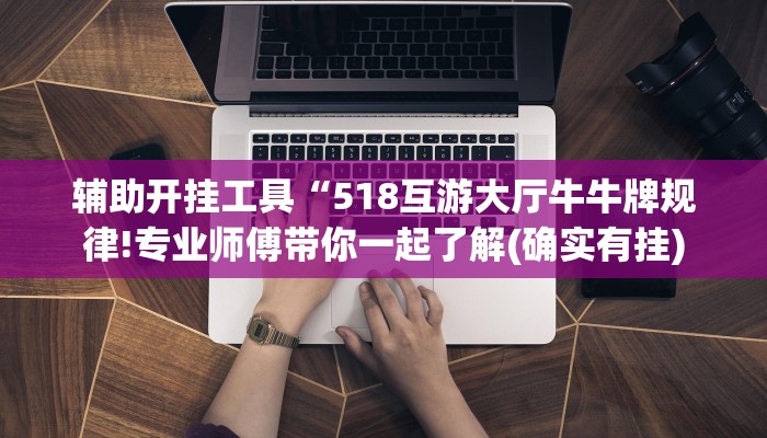 辅助开挂工具“518互游大厅牛牛牌规律!专业师傅带你一起了解(确实有挂)