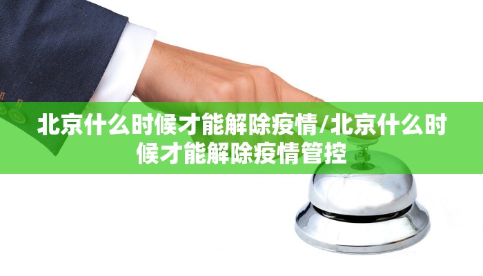 北京什么时候才能解除疫情/北京什么时候才能解除疫情管控
